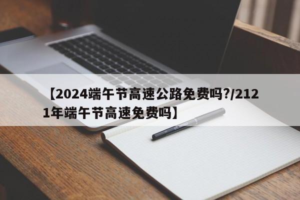 【2024端午节高速公路免费吗?/2121年端午节高速免费吗】