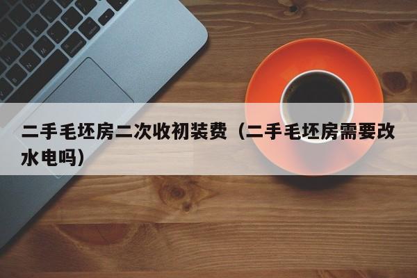 二手毛坯房二次收初装费（二手毛坯房需要改水电吗）