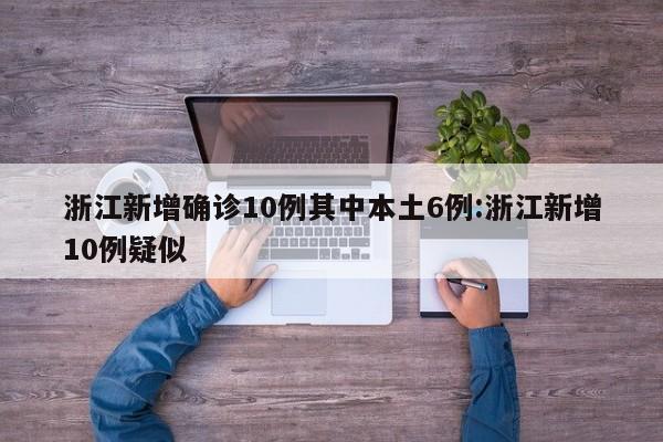 浙江新增确诊10例其中本土6例:浙江新增10例疑似