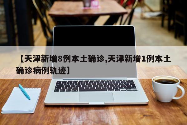 【天津新增8例本土确诊,天津新增1例本土确诊病例轨迹】
