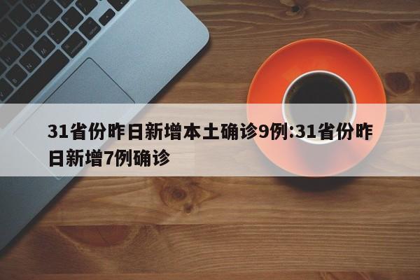 31省份昨日新增本土确诊9例:31省份昨日新增7例确诊
