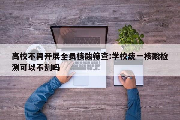 高校不再开展全员核酸筛查:学校统一核酸检测可以不测吗