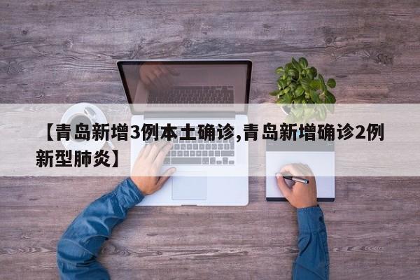 【青岛新增3例本土确诊,青岛新增确诊2例新型肺炎】