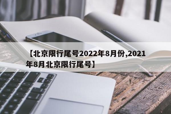 【北京限行尾号2022年8月份,2021年8月北京限行尾号】