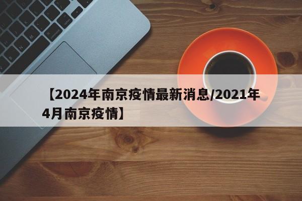 【2024年南京疫情最新消息/2021年4月南京疫情】