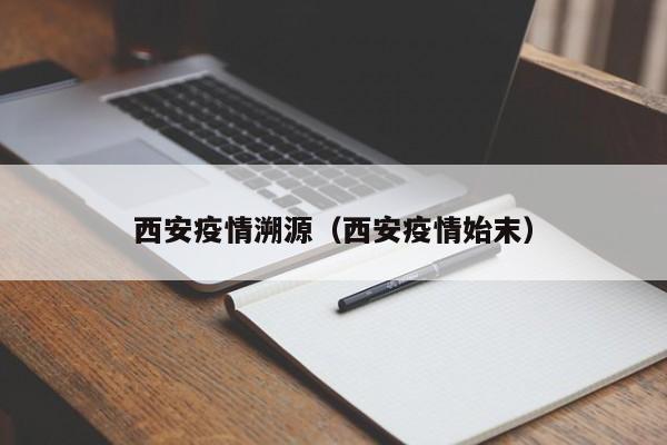 西安疫情溯源（西安疫情始末）