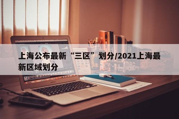 上海公布最新“三区”划分/2021上海最新区域划分