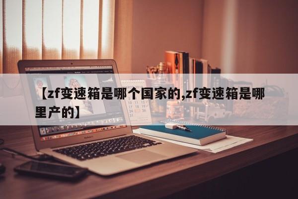 【zf变速箱是哪个国家的,zf变速箱是哪里产的】