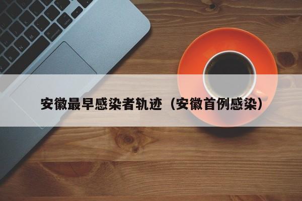 安徽最早感染者轨迹（安徽首例感染）