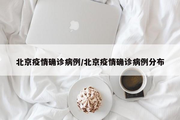 北京疫情确诊病例/北京疫情确诊病例分布