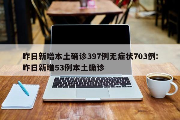 昨日新增本土确诊397例无症状703例:昨日新增53例本土确诊