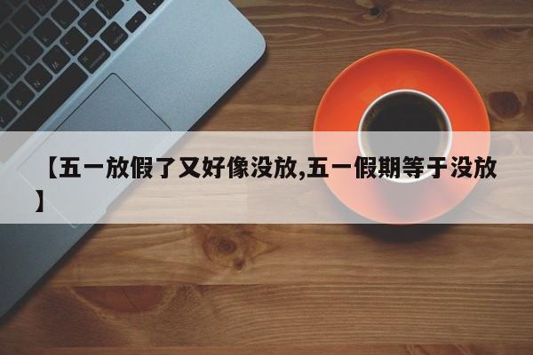 【五一放假了又好像没放,五一假期等于没放】