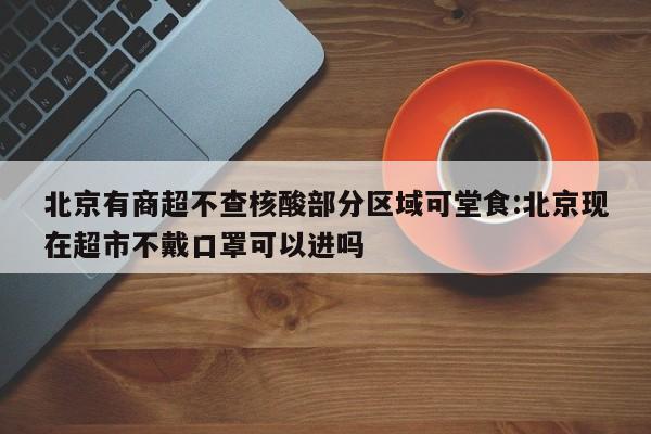 北京有商超不查核酸部分区域可堂食:北京现在超市不戴口罩可以进吗