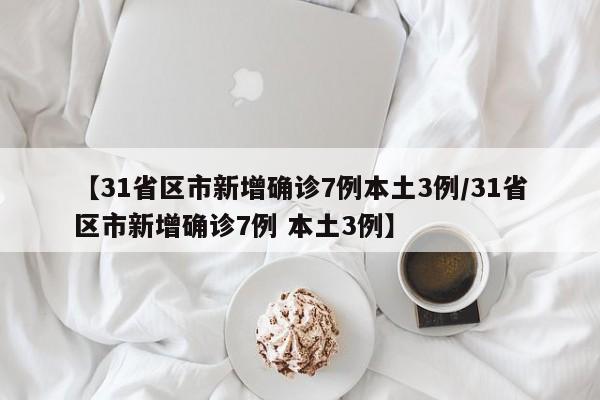 【31省区市新增确诊7例本土3例/31省区市新增确诊7例 本土3例】