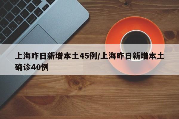 上海昨日新增本土45例/上海昨日新增本土确诊40例
