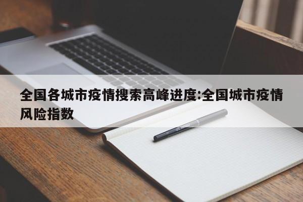 全国各城市疫情搜索高峰进度:全国城市疫情风险指数