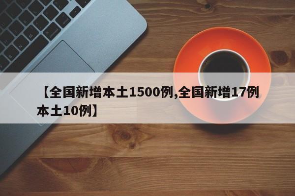 【全国新增本土1500例,全国新增17例本土10例】