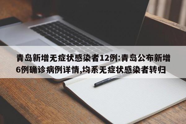青岛新增无症状感染者12例:青岛公布新增6例确诊病例详情,均系无症状感染者转归