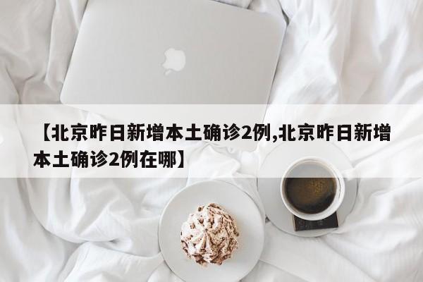 【北京昨日新增本土确诊2例,北京昨日新增本土确诊2例在哪】