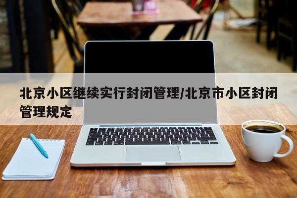 北京小区继续实行封闭管理/北京市小区封闭管理规定