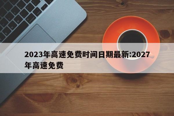 2023年高速免费时间日期最新:2027年高速免费