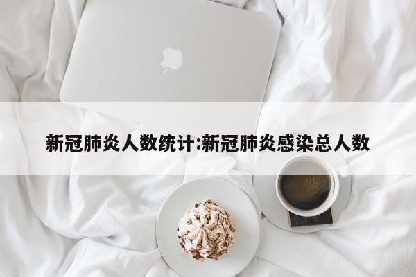 新冠肺炎人数统计:新冠肺炎感染总人数