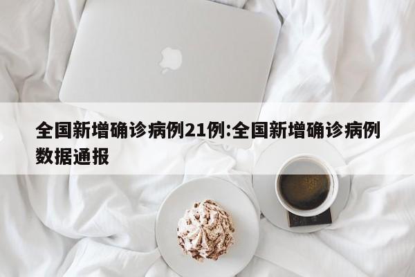 全国新增确诊病例21例:全国新增确诊病例数据通报