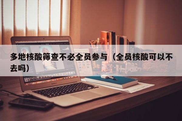多地核酸筛查不必全员参与（全员核酸可以不去吗）