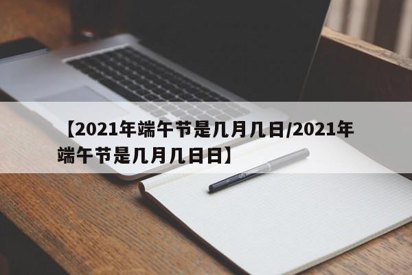 【2021年端午节是几月几日/2021年端午节是几月几日日】