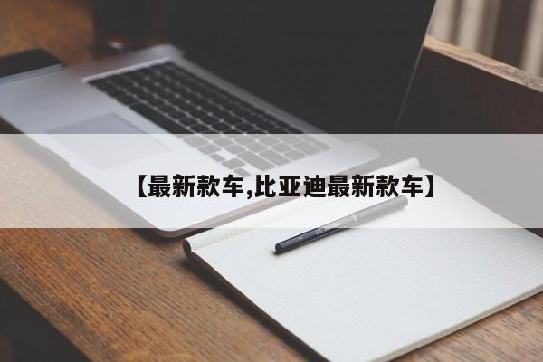 【最新款车,比亚迪最新款车】
