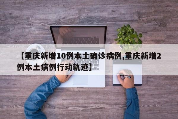 【重庆新增10例本土确诊病例,重庆新增2例本土病例行动轨迹】