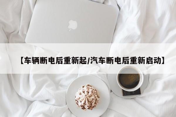 【车辆断电后重新起/汽车断电后重新启动】