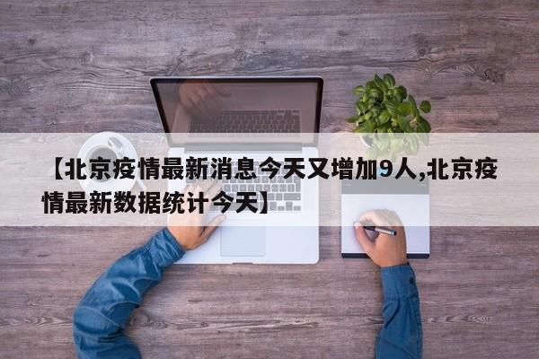 【北京疫情最新消息今天又增加9人,北京疫情最新数据统计今天】