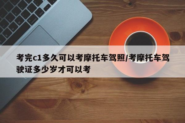 考完c1多久可以考摩托车驾照/考摩托车驾驶证多少岁才可以考