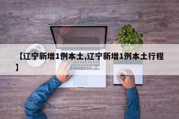 【辽宁新增1例本土,辽宁新增1例本土行程】