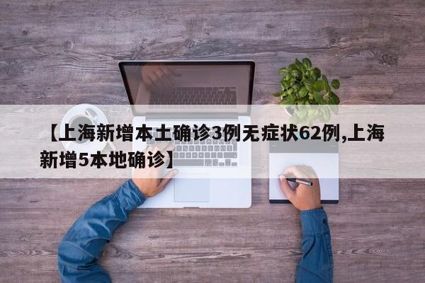 【上海新增本土确诊3例无症状62例,上海新增5本地确诊】