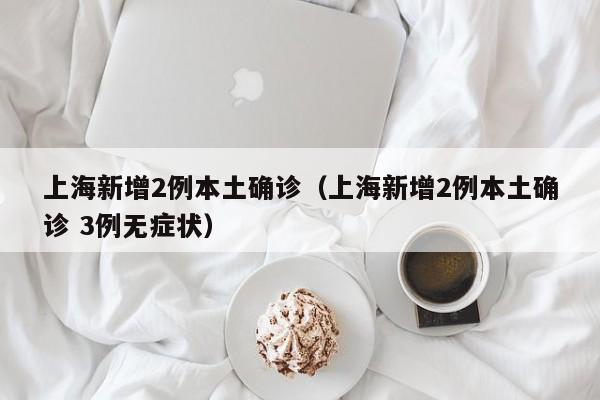 上海新增2例本土确诊（上海新增2例本土确诊 3例无症状）