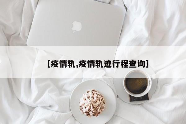 【疫情轨,疫情轨迹行程查询】