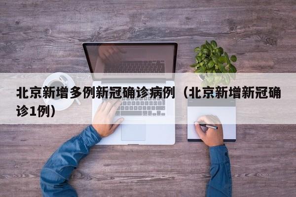 北京新增多例新冠确诊病例（北京新增新冠确诊1例）