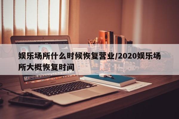娱乐场所什么时候恢复营业/2020娱乐场所大概恢复时间