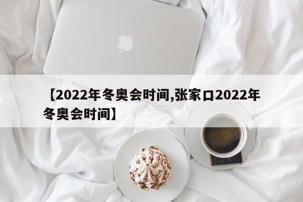 【2022年冬奥会时间,张家口2022年冬奥会时间】