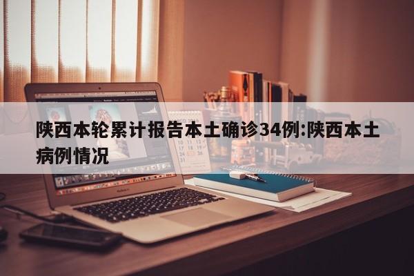 陕西本轮累计报告本土确诊34例:陕西本土病例情况