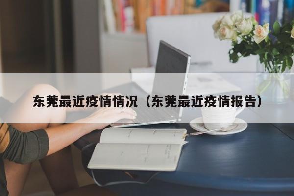 东莞最近疫情情况（东莞最近疫情报告）