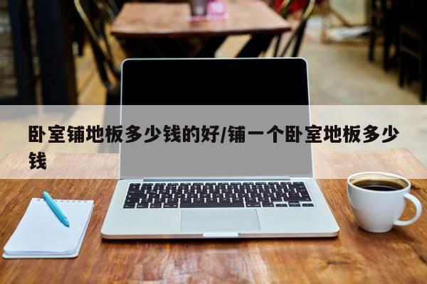 卧室铺地板多少钱的好/铺一个卧室地板多少钱