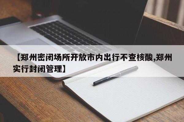 【郑州密闭场所开放市内出行不查核酸,郑州实行封闭管理】