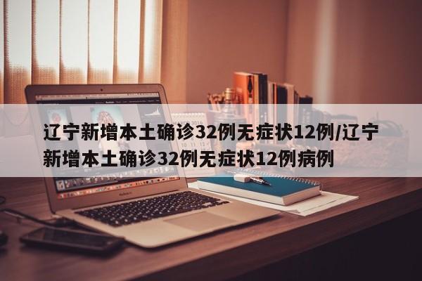 辽宁新增本土确诊32例无症状12例/辽宁新增本土确诊32例无症状12例病例