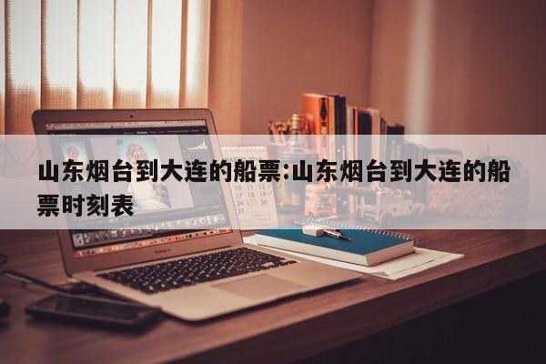 山东烟台到大连的船票:山东烟台到大连的船票时刻表