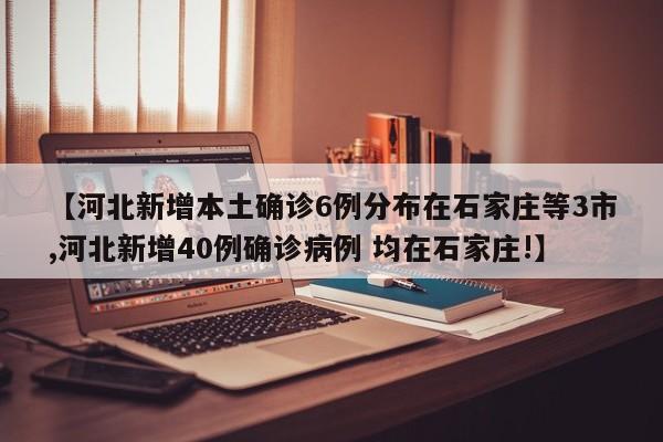 【河北新增本土确诊6例分布在石家庄等3市,河北新增40例确诊病例 均在石家庄!】