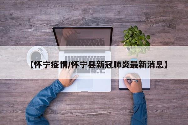 【怀宁疫情/怀宁县新冠肺炎最新消息】