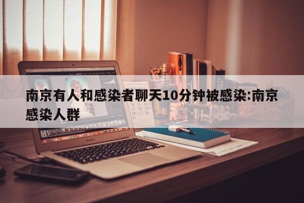 南京有人和感染者聊天10分钟被感染:南京感染人群